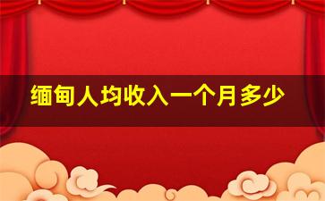 缅甸人均收入一个月多少