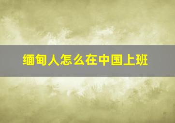 缅甸人怎么在中国上班