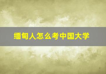 缅甸人怎么考中国大学