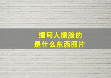 缅甸人擦脸的是什么东西图片