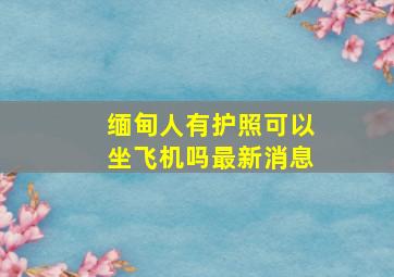 缅甸人有护照可以坐飞机吗最新消息