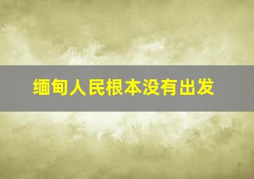 缅甸人民根本没有出发