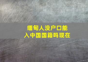 缅甸人没户口能入中国国籍吗现在