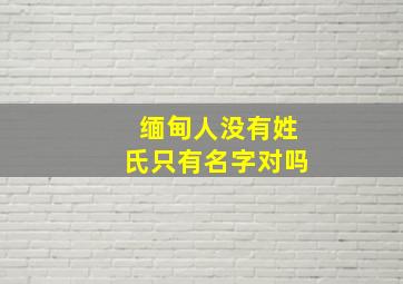 缅甸人没有姓氏只有名字对吗