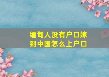 缅甸人没有户口嫁到中国怎么上户口