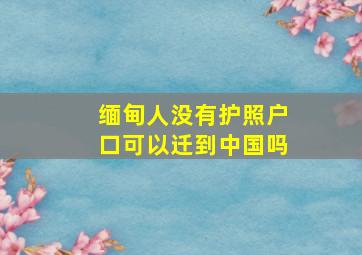 缅甸人没有护照户口可以迁到中国吗