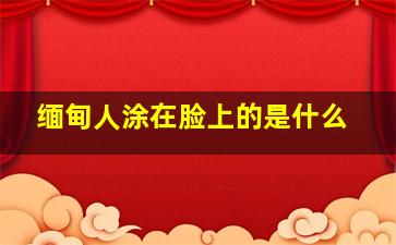 缅甸人涂在脸上的是什么