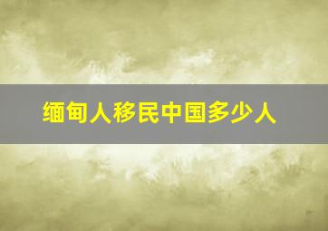 缅甸人移民中国多少人