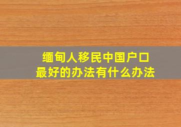 缅甸人移民中国户口最好的办法有什么办法