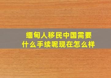 缅甸人移民中国需要什么手续呢现在怎么样