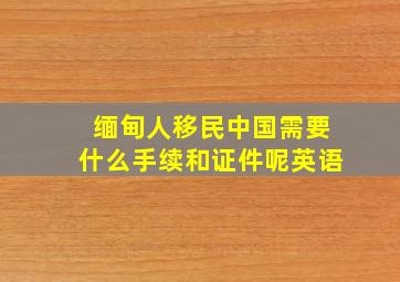 缅甸人移民中国需要什么手续和证件呢英语