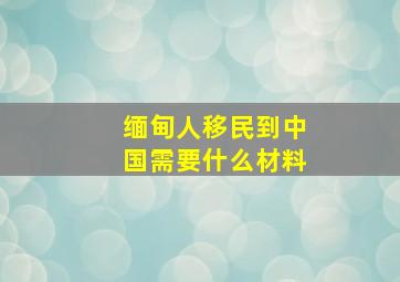 缅甸人移民到中国需要什么材料