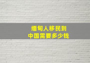 缅甸人移民到中国需要多少钱