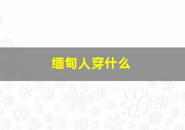 缅甸人穿什么