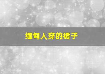 缅甸人穿的裙子