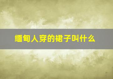 缅甸人穿的裙子叫什么