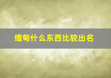 缅甸什么东西比较出名