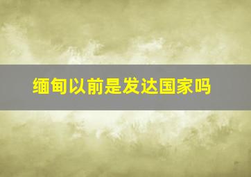 缅甸以前是发达国家吗