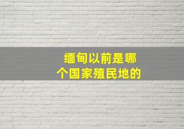 缅甸以前是哪个国家殖民地的