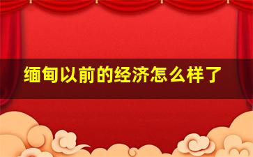 缅甸以前的经济怎么样了