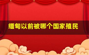 缅甸以前被哪个国家殖民