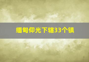 缅甸仰光下辖33个镇