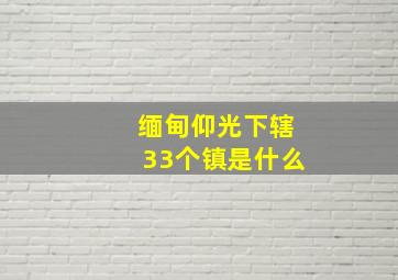 缅甸仰光下辖33个镇是什么