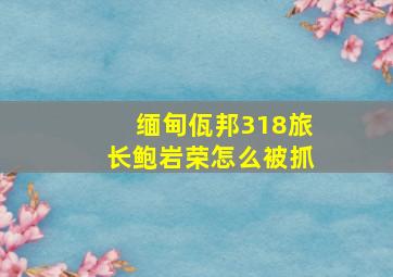 缅甸佤邦318旅长鲍岩荣怎么被抓