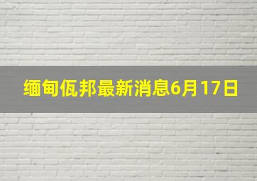 缅甸佤邦最新消息6月17日