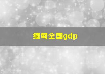 缅甸全国gdp