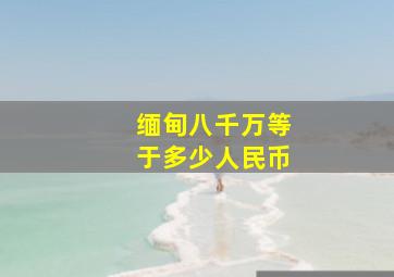 缅甸八千万等于多少人民币