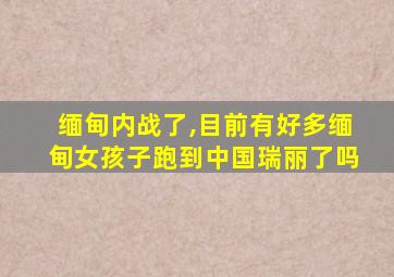 缅甸内战了,目前有好多缅甸女孩子跑到中国瑞丽了吗