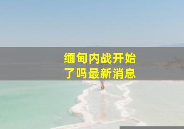 缅甸内战开始了吗最新消息