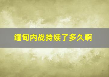 缅甸内战持续了多久啊