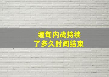 缅甸内战持续了多久时间结束