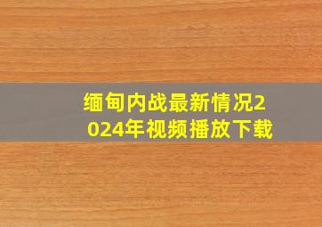 缅甸内战最新情况2024年视频播放下载