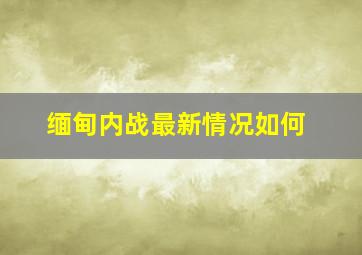 缅甸内战最新情况如何