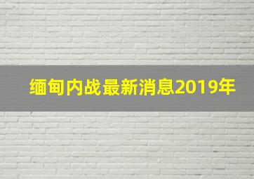 缅甸内战最新消息2019年