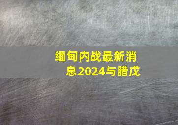 缅甸内战最新消息2024与腊戊