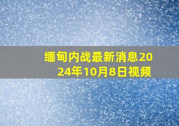 缅甸内战最新消息2024年10月8日视频