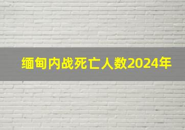 缅甸内战死亡人数2024年