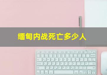 缅甸内战死亡多少人