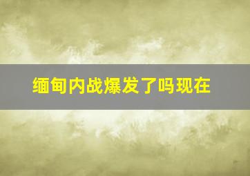 缅甸内战爆发了吗现在