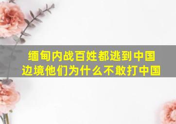 缅甸内战百姓都逃到中国边境他们为什么不敢打中国