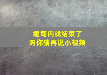 缅甸内战结束了吗你猜再说小视频