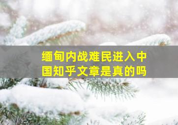 缅甸内战难民进入中国知乎文章是真的吗