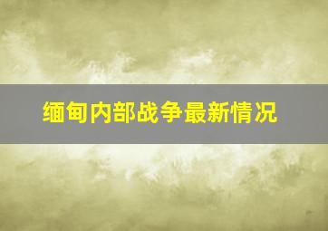 缅甸内部战争最新情况