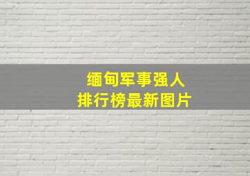 缅甸军事强人排行榜最新图片