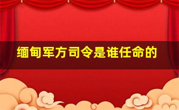 缅甸军方司令是谁任命的