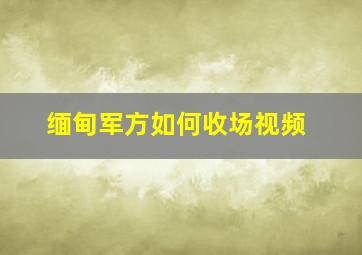 缅甸军方如何收场视频